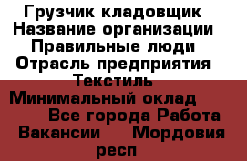 Грузчик-кладовщик › Название организации ­ Правильные люди › Отрасль предприятия ­ Текстиль › Минимальный оклад ­ 26 000 - Все города Работа » Вакансии   . Мордовия респ.